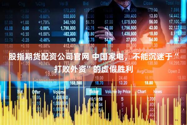 股指期货配资公司官网 中国家电，不能沉迷于“打败外资”的虚假胜利