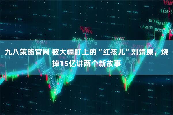 九八策略官网 被大疆盯上的“红孩儿”刘靖康，烧掉15亿讲两个新故事