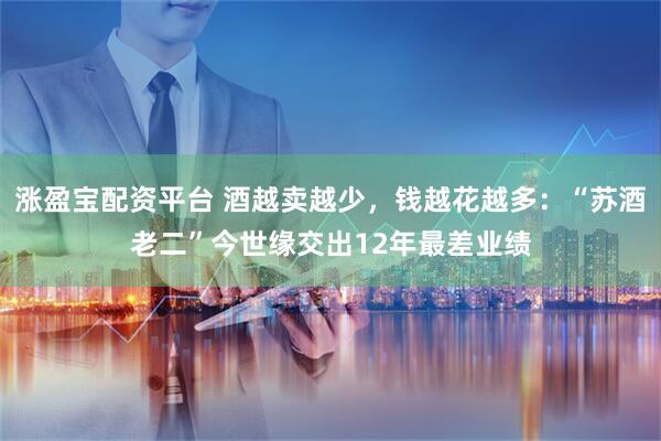 涨盈宝配资平台 酒越卖越少，钱越花越多：“苏酒老二”今世缘交出12年最差业绩