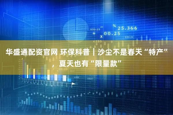 华盛通配资官网 环保科普︱沙尘不是春天“特产”，夏天也有“限量款”