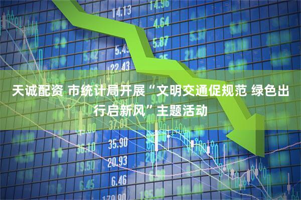 天诚配资 市统计局开展“文明交通促规范 绿色出行启新风”主题活动