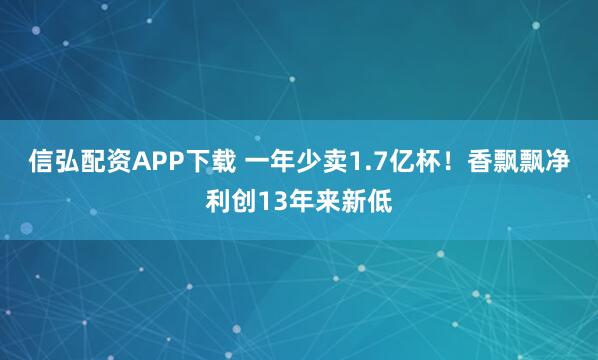 信弘配资APP下载 一年少卖1.7亿杯！香飘飘净利创13年来新低