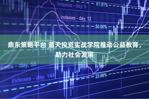 鼎东策略平台 蓝天投资实战学院推动公益教育，助力社会发展