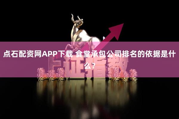 点石配资网APP下载 食堂承包公司排名的依据是什么？