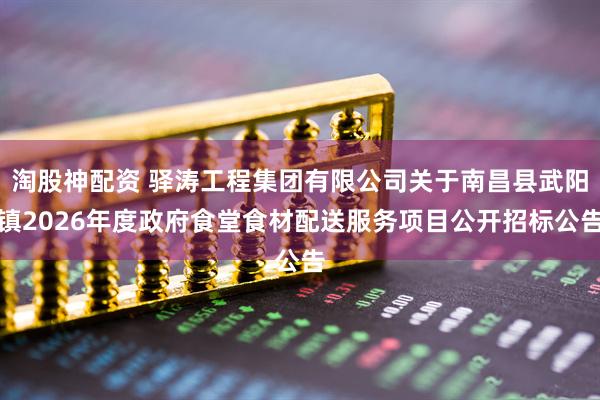 淘股神配资 驿涛工程集团有限公司关于南昌县武阳镇2026年度政府食堂食材配送服务项目公开招标公告