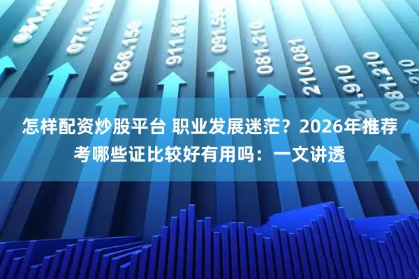 怎样配资炒股平台 职业发展迷茫？2026年推荐考哪些证比较好有用吗：一文讲透