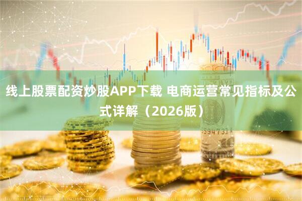 线上股票配资炒股APP下载 电商运营常见指标及公式详解（2026版）