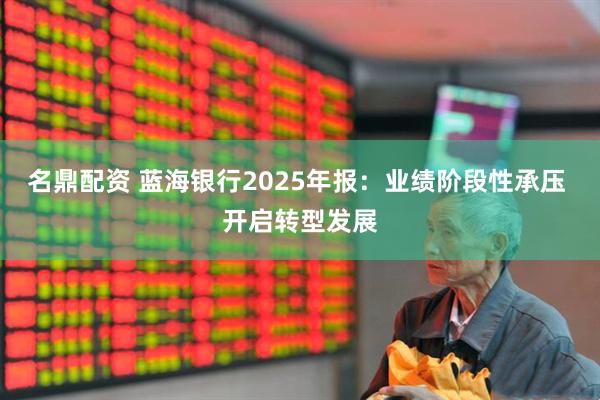 名鼎配资 蓝海银行2025年报：业绩阶段性承压 开启转型发展
