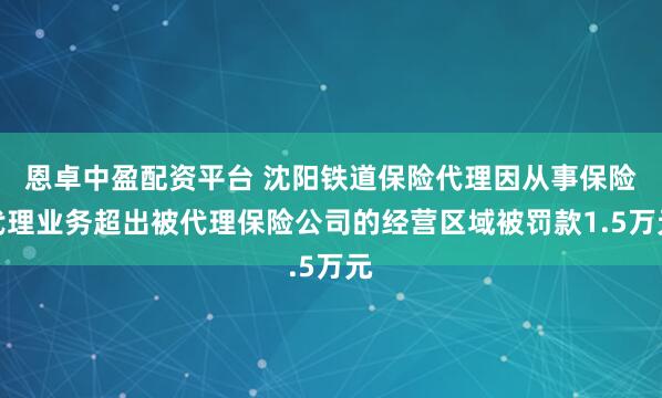 恩卓中盈配资平台 沈阳铁道保险代理因从事保险代理业务超出被代理保险公司的经营区域被罚款1.5万元