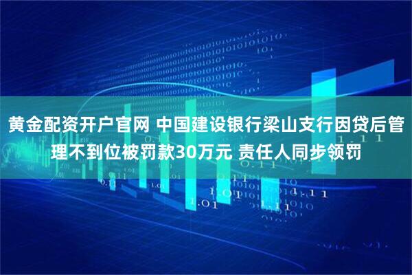 黄金配资开户官网 中国建设银行梁山支行因贷后管理不到位被罚款30万元 责任人同步领罚