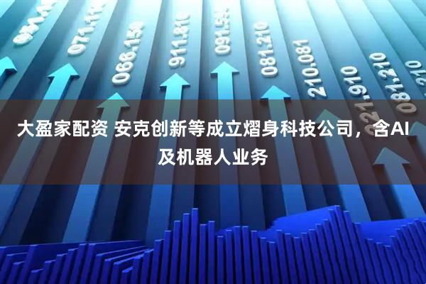 大盈家配资 安克创新等成立熠身科技公司，含AI及机器人业务