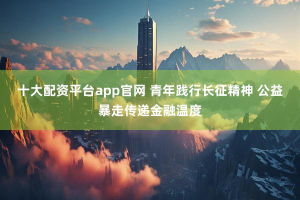十大配资平台app官网 青年践行长征精神 公益暴走传递金融温度
