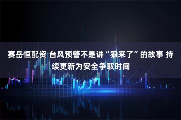 赛岳恒配资 台风预警不是讲“狼来了”的故事 持续更新为安全争取时间