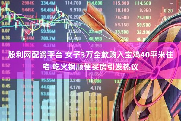 股利网配资平台 女子3万全款购入宝鸡40平米住宅 吃火锅顺便买房引发热议