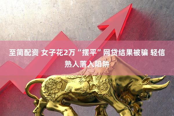 至简配资 女子花2万“摆平”网贷结果被骗 轻信熟人落入陷阱