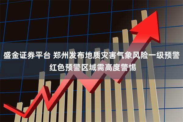 盛金证券平台 郑州发布地质灾害气象风险一级预警 红色预警区域需高度警惕