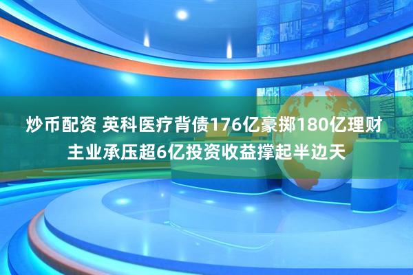 炒币配资 英科医疗背债176亿豪掷180亿理财 主业承压超6亿投资收益撑起半边天