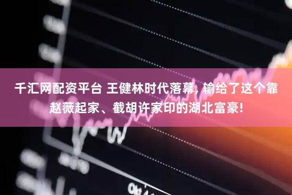 千汇网配资平台 王健林时代落幕, 输给了这个靠赵薇起家、截胡许家印的湖北富豪!