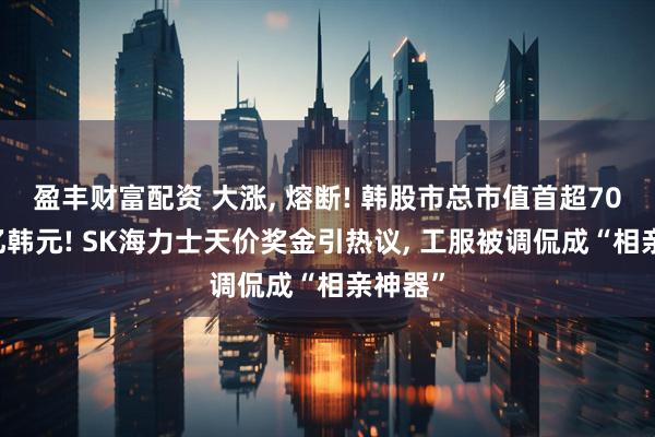 盈丰财富配资 大涨, 熔断! 韩股市总市值首超7000万亿韩元! SK海力士天价奖金引热议, 工服被调侃成“相亲神器”