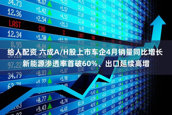 给人配资 六成A/H股上市车企4月销量同比增长 新能源渗透率首破60%、出口延续高增