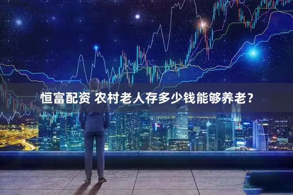 恒富配资 农村老人存多少钱能够养老？