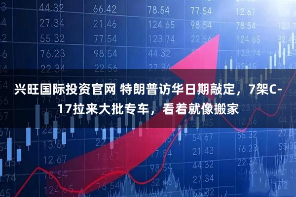 兴旺国际投资官网 特朗普访华日期敲定，7架C-17拉来大批专车，看着就像搬家