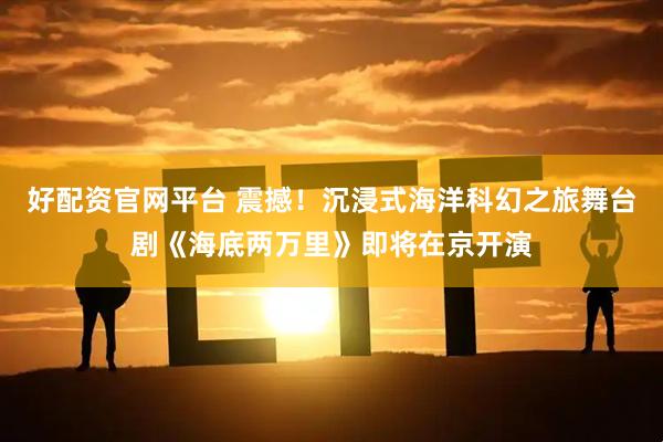 好配资官网平台 震撼！沉浸式海洋科幻之旅舞台剧《海底两万里》即将在京开演