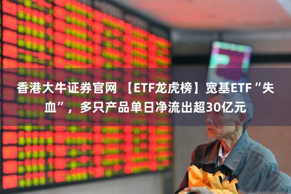 香港大牛证券官网 【ETF龙虎榜】宽基ETF“失血”，多只产品单日净流出超30亿元