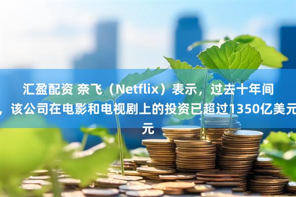 汇盈配资 奈飞（Netflix）表示，过去十年间，该公司在电影和电视剧上的投资已超过1350亿美元