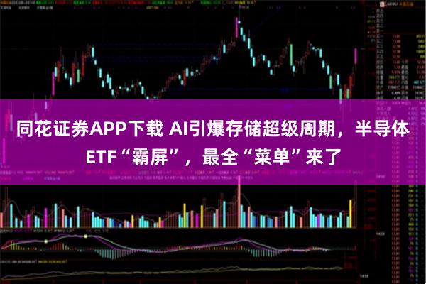 同花证券APP下载 AI引爆存储超级周期，半导体ETF“霸屏”，最全“菜单”来了