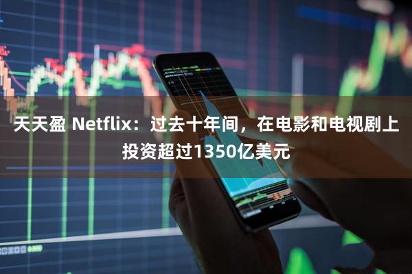 天天盈 Netflix：过去十年间，在电影和电视剧上投资超过1350亿美元