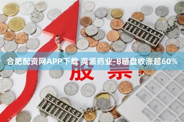 合肥配资网APP下载 英派药业-B暗盘收涨超60%