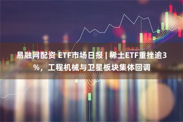 易融网配资 ETF市场日报 | 稀土ETF重挫逾3%，工程机械与卫星板块集体回调