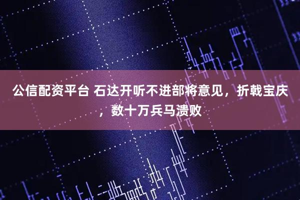 公信配资平台 石达开听不进部将意见，折戟宝庆，数十万兵马溃败