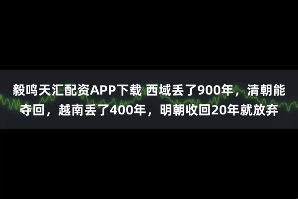 毅鸣天汇配资APP下载 西域丢了900年，清朝能夺回，越南丢了400年，明朝收回20年就放弃