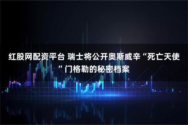 红股网配资平台 瑞士将公开奥斯威辛“死亡天使”门格勒的秘密档案