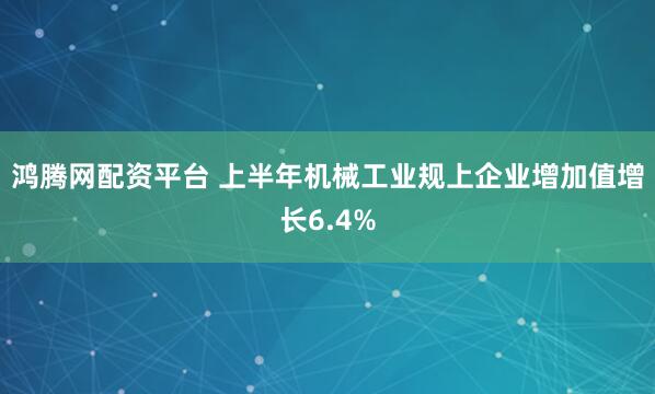 鸿腾网配资平台 上半年机械工业规上企业增加值增长6.4%