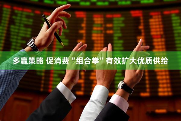多赢策略 促消费“组合拳”有效扩大优质供给