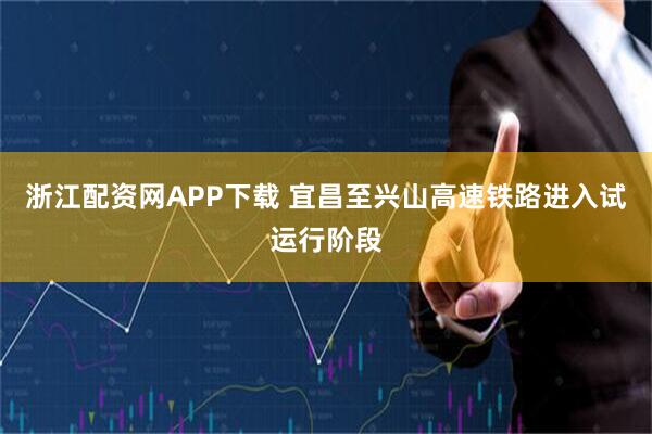 浙江配资网APP下载 宜昌至兴山高速铁路进入试运行阶段