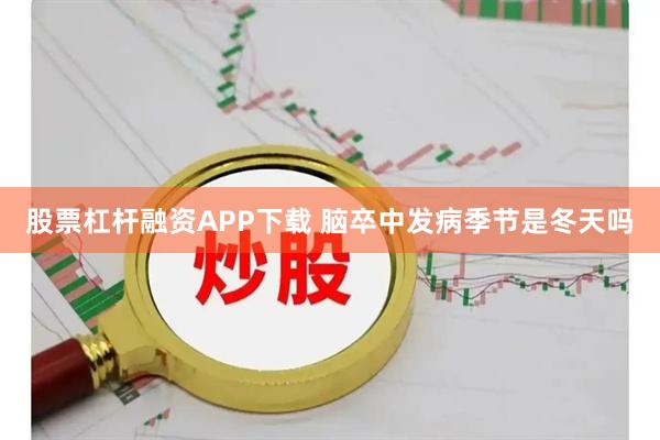 股票杠杆融资APP下载 脑卒中发病季节是冬天吗