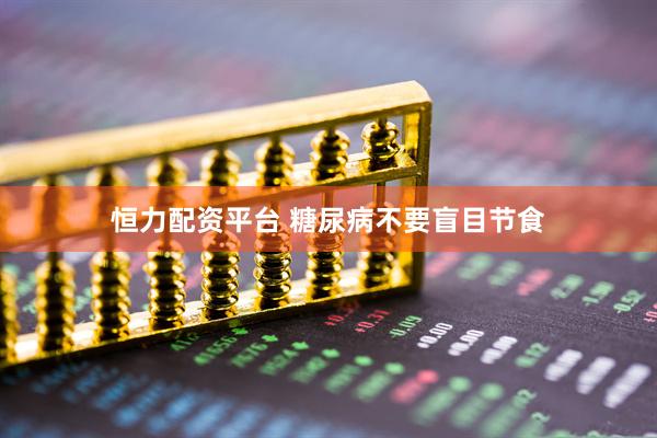 恒力配资平台 糖尿病不要盲目节食
