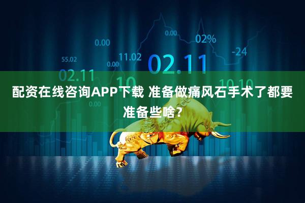 配资在线咨询APP下载 准备做痛风石手术了都要准备些啥?