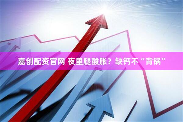 嘉创配资官网 夜里腿酸胀？缺钙不“背锅”